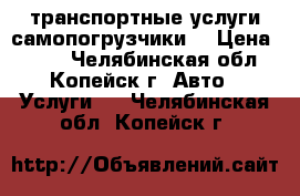 транспортные услуги самопогрузчики  › Цена ­ 900 - Челябинская обл., Копейск г. Авто » Услуги   . Челябинская обл.,Копейск г.